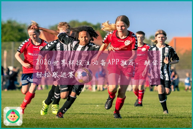 2026世界杯投注必备APP推荐，助你轻松跟进赛事