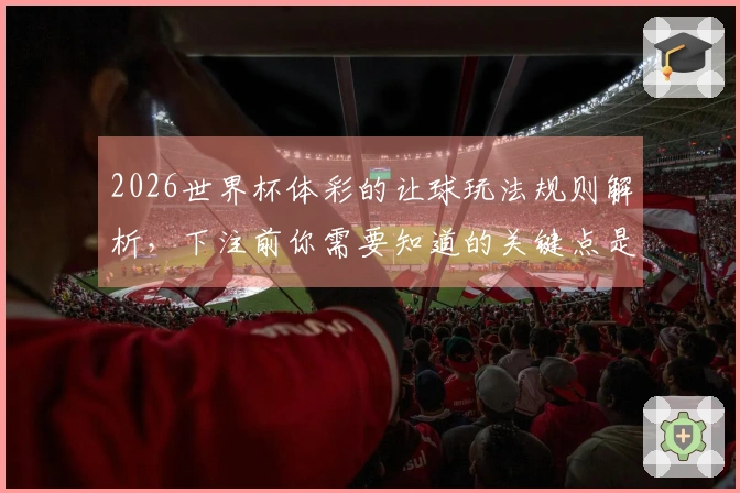 2026世界杯体彩的让球玩法规则解析，下注前你需要知道的关键点是什么