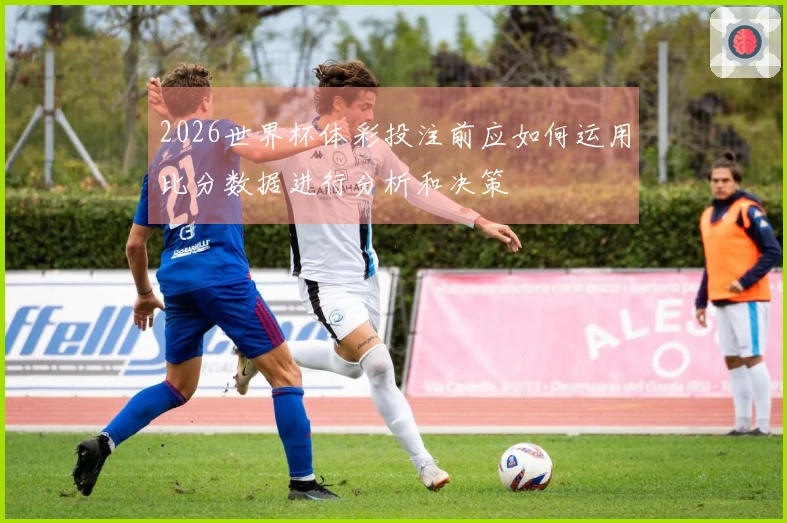2026世界杯体彩投注前应如何运用比分数据进行分析和决策