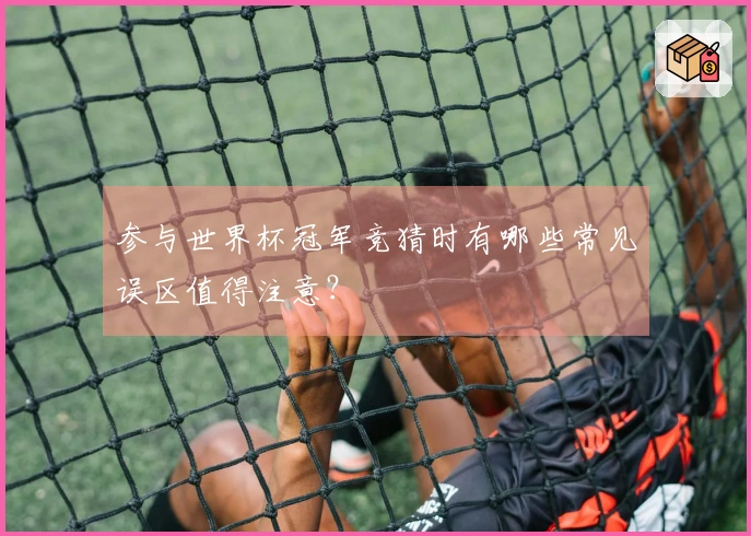 参与世界杯冠军竞猜时有哪些常见误区值得注意？