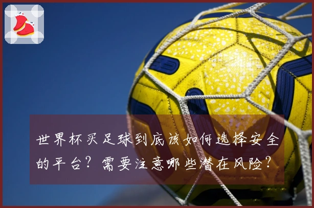 世界杯买足球到底该如何选择安全的平台？需要注意哪些潜在风险？