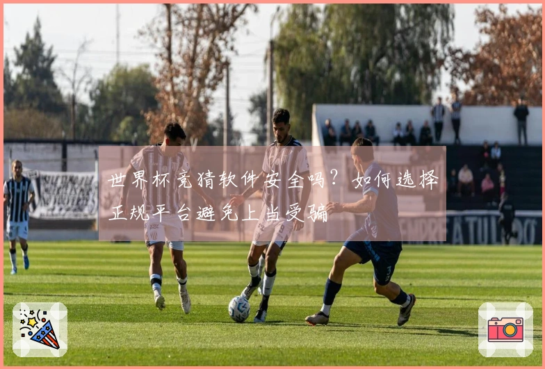 世界杯竞猜软件安全吗？如何选择正规平台避免上当受骗
