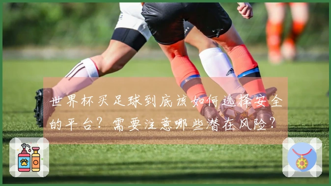 世界杯买足球到底该如何选择安全的平台？需要注意哪些潜在风险？