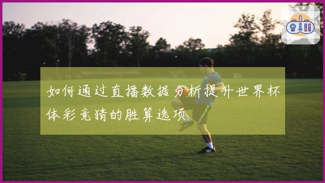 如何通过直播数据分析提升世界杯体彩竞猜的胜算选项